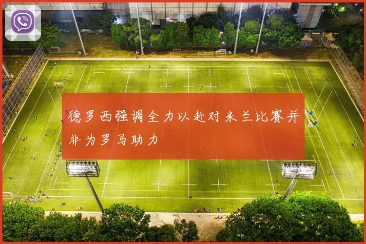 德罗西强调全力以赴对米兰比赛并非为罗马助力