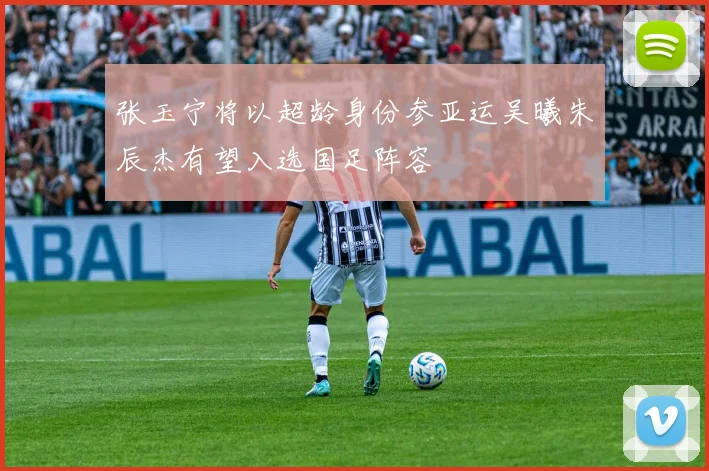 张玉宁将以超龄身份参亚运吴曦朱辰杰有望入选国足阵容
