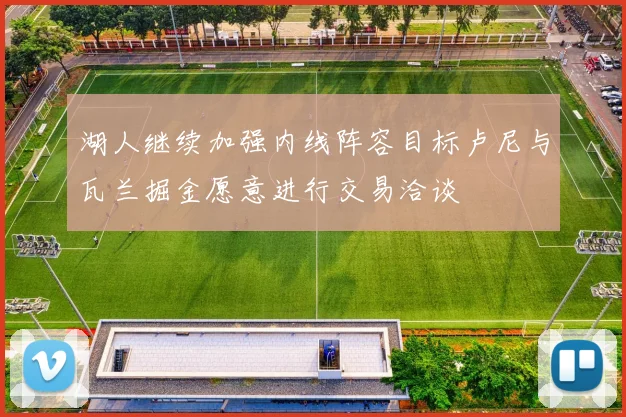 湖人继续加强内线阵容目标卢尼与瓦兰掘金愿意进行交易洽谈