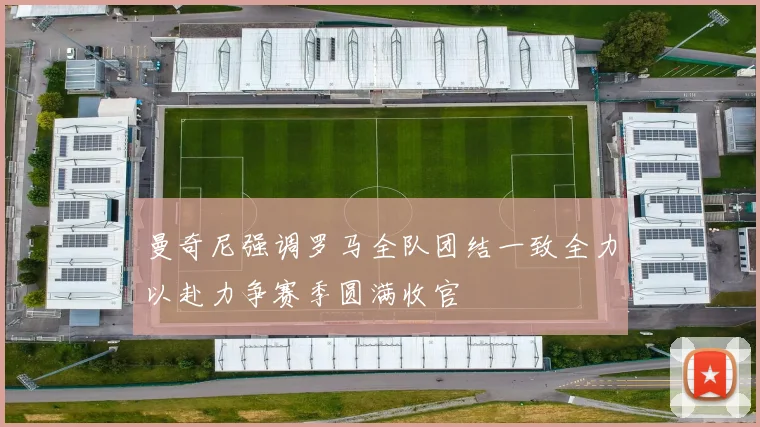 曼奇尼强调罗马全队团结一致全力以赴力争赛季圆满收官