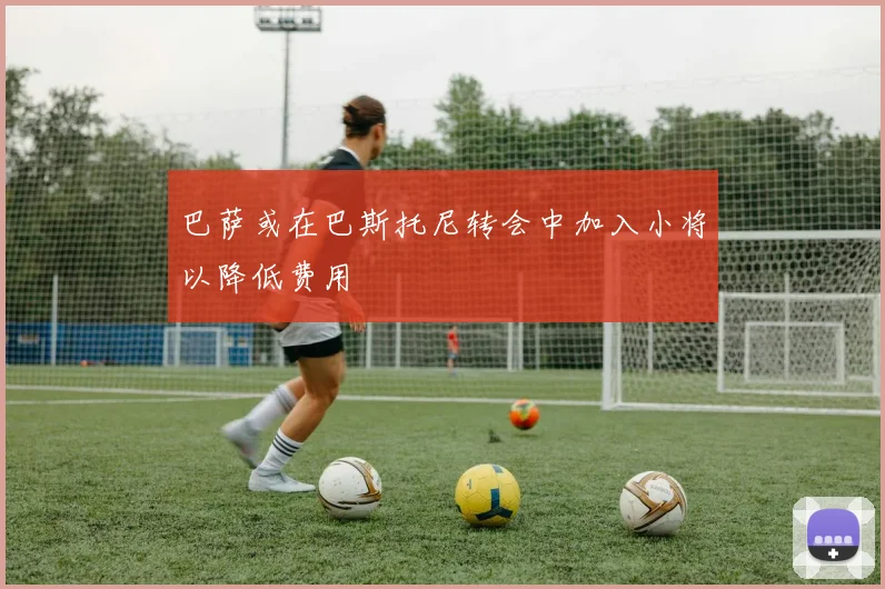巴萨或在巴斯托尼转会中加入小将以降低费用