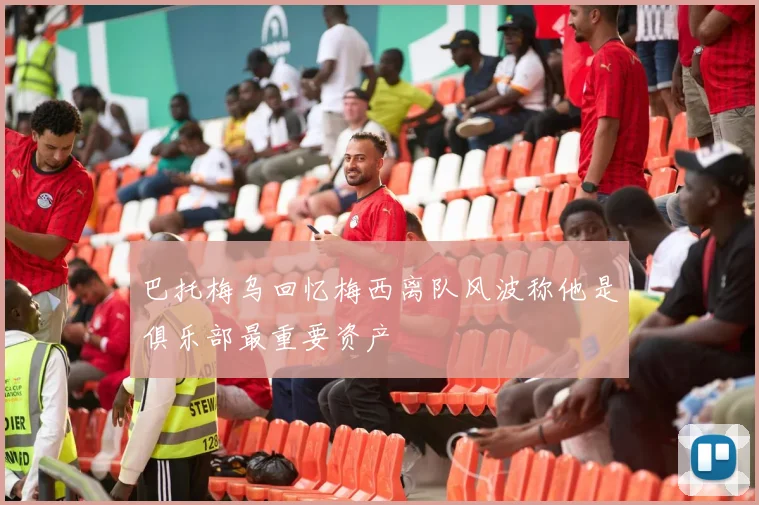 巴托梅乌回忆梅西离队风波称他是俱乐部最重要资产