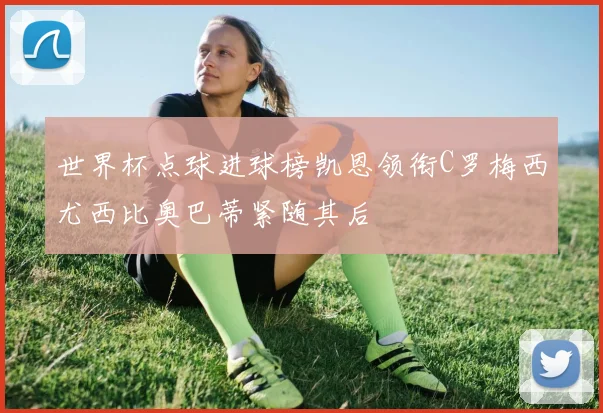 世界杯点球进球榜凯恩领衔C罗梅西尤西比奥巴蒂紧随其后