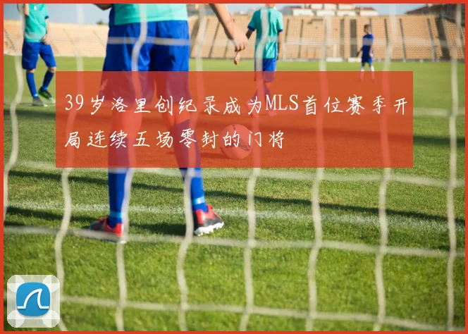 39岁洛里创纪录成为MLS首位赛季开局连续五场零封的门将