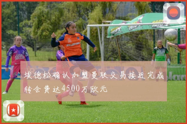 埃德松确认加盟曼联交易接近完成转会费达4500万欧元