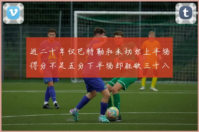 近二十年仅巴特勒和米切尔上半场得分不足五分下半场却狂砍三十八分