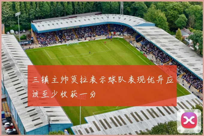 三镇主帅莫拉表示球队表现优异应该至少收获一分
