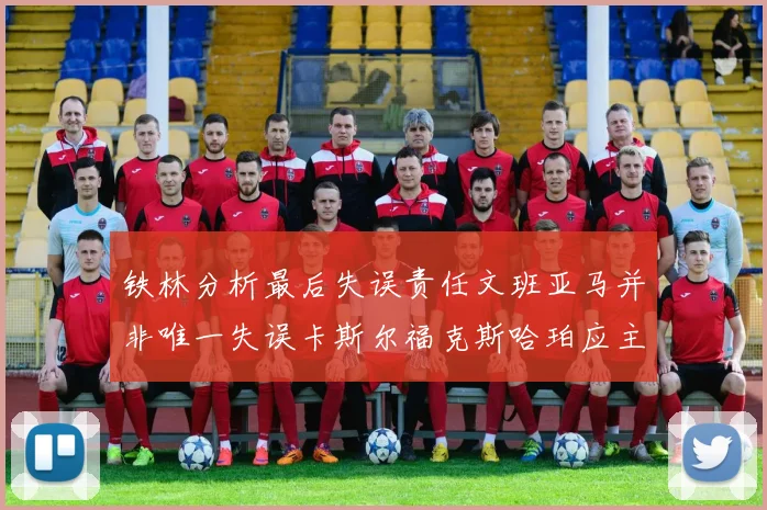 铁林分析最后失误责任文班亚马并非唯一失误卡斯尔福克斯哈珀应主动接球