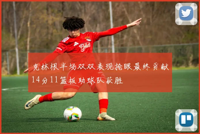 克林根半场双双表现抢眼最终贡献14分11篮板助球队获胜