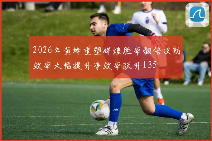 2026年黄蜂重塑辉煌胜率翻倍攻防效率大幅提升净效率跃升135
