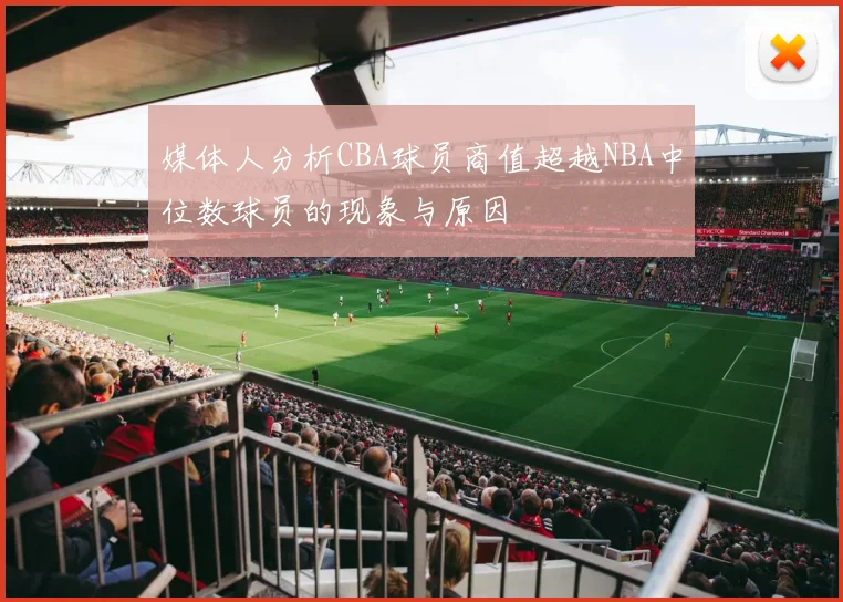 媒体人分析CBA球员商值超越NBA中位数球员的现象与原因