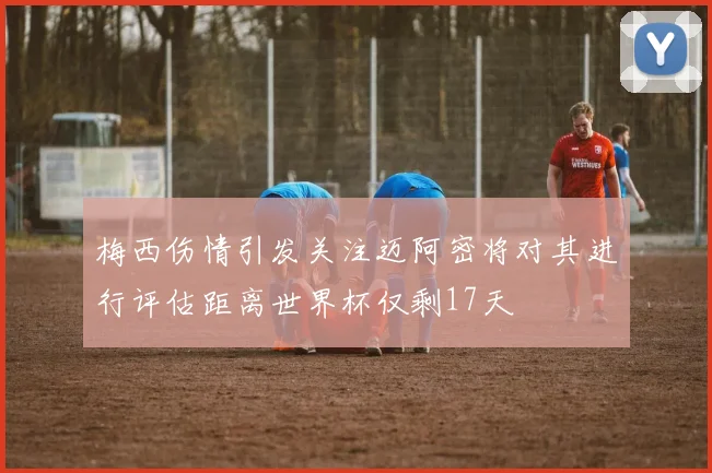 梅西伤情引发关注迈阿密将对其进行评估距离世界杯仅剩17天