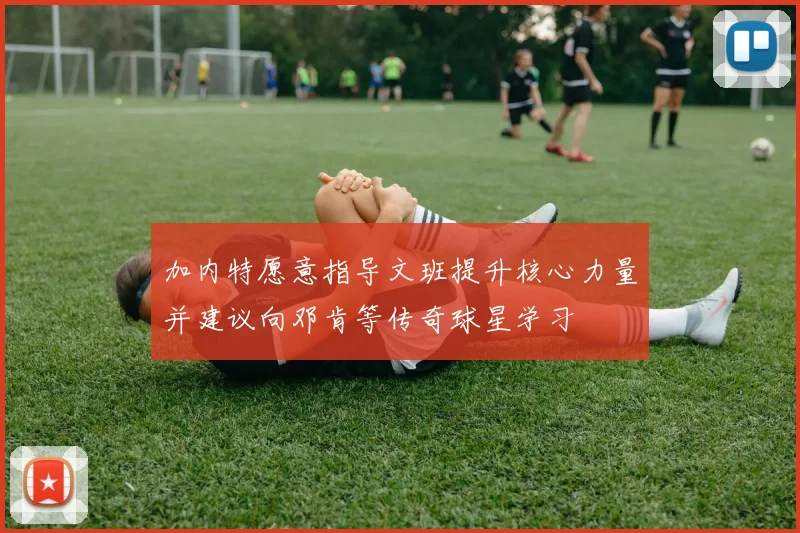 加内特愿意指导文班提升核心力量并建议向邓肯等传奇球星学习