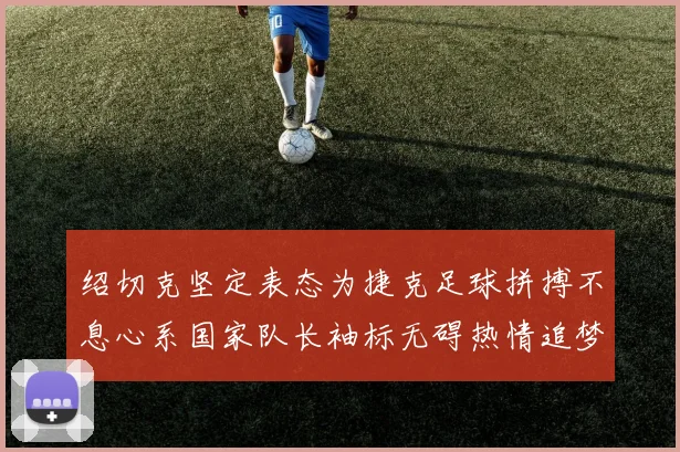 绍切克坚定表态为捷克足球拼搏不息心系国家队长袖标无碍热情追梦