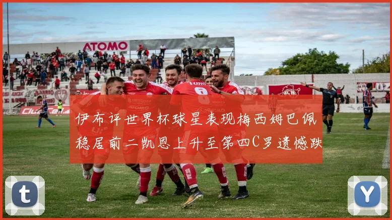伊布评世界杯球星表现梅西姆巴佩稳居前二凯恩上升至第四C罗遗憾跌出前十