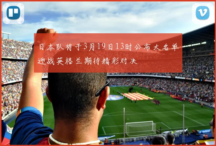 日本队将于3月19日13时公布大名单迎战英格兰期待精彩对决