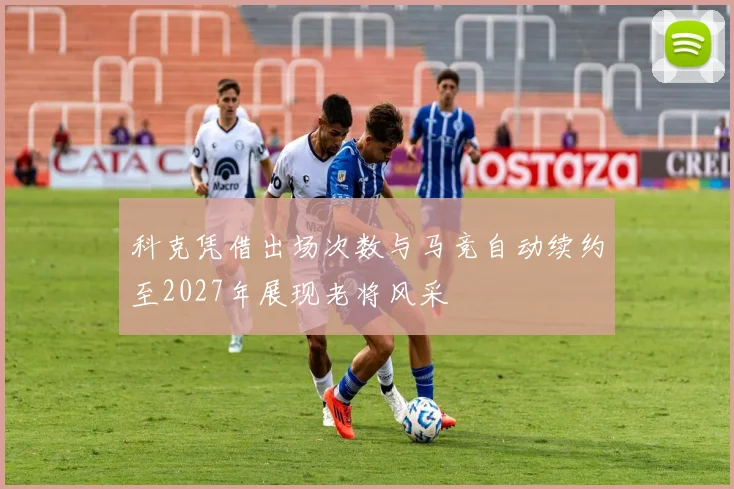 科克凭借出场次数与马竞自动续约至2027年展现老将风采