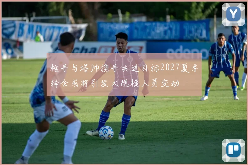 枪手与塔帅携手共进目标2027夏季转会或将引发大规模人员变动