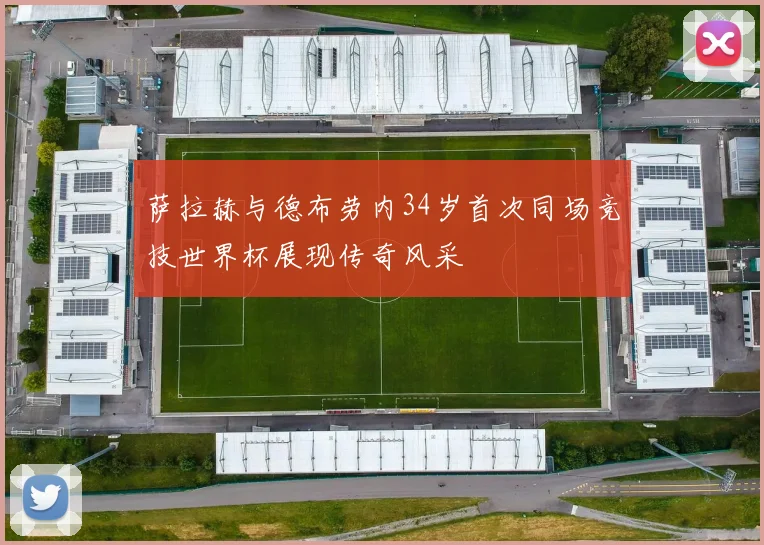 萨拉赫与德布劳内34岁首次同场竞技世界杯展现传奇风采