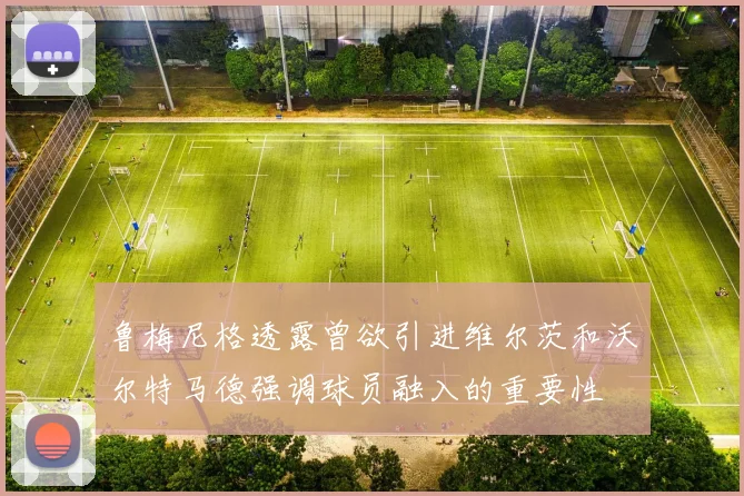 鲁梅尼格透露曾欲引进维尔茨和沃尔特马德强调球员融入的重要性