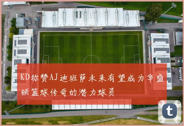 KD称赞AJ迪班萨未来有望成为华盛顿篮球传奇的潜力球员