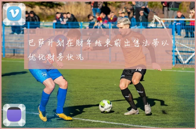 巴萨计划在财年结束前出售法蒂以优化财务状况