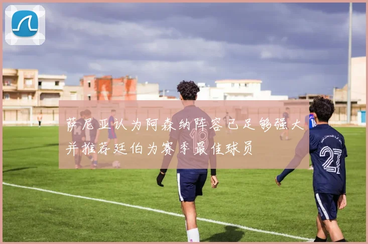 萨尼亚认为阿森纳阵容已足够强大并推荐廷伯为赛季最佳球员