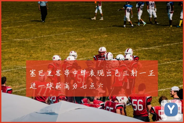 塞巴里客串中锋表现出色三射一正进一球获高分七点六