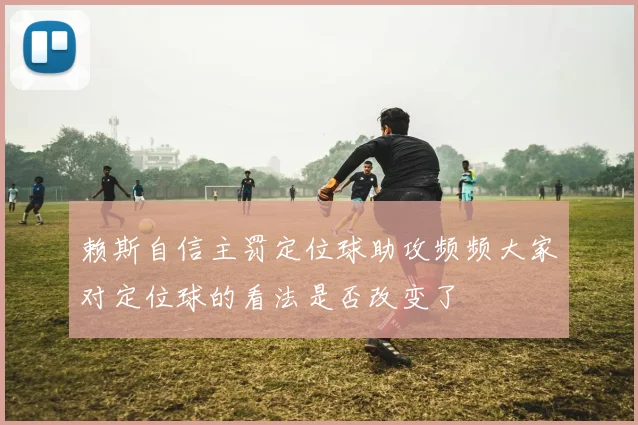 赖斯自信主罚定位球助攻频频大家对定位球的看法是否改变了