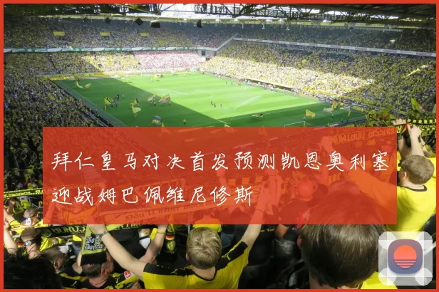 拜仁皇马对决首发预测凯恩奥利塞迎战姆巴佩维尼修斯