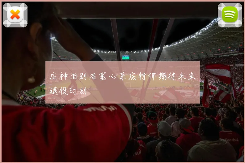 庄神泪别活塞心系底特律期待未来退役时刻