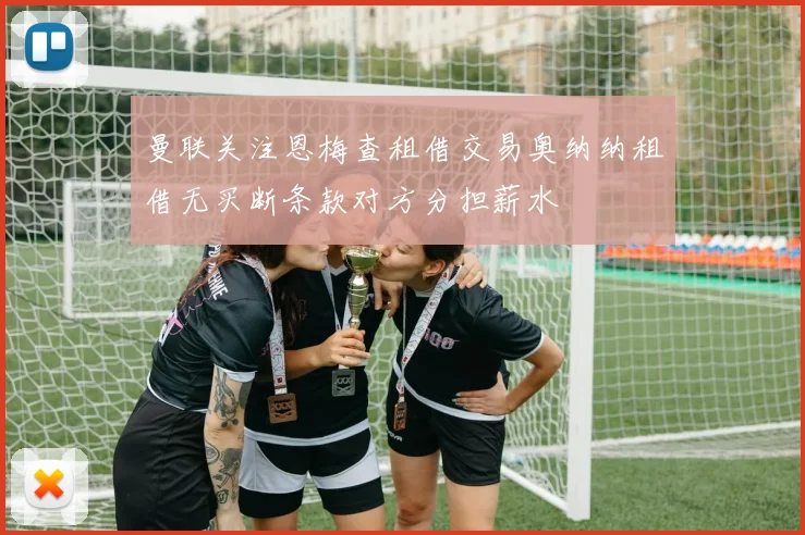 曼联关注恩梅查租借交易奥纳纳租借无买断条款对方分担薪水