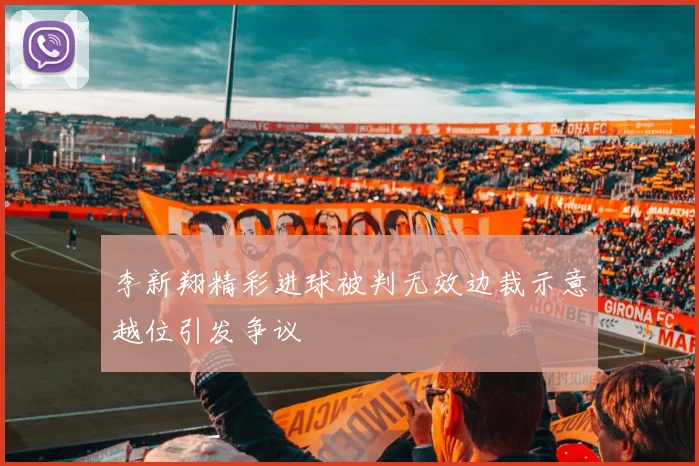 李新翔精彩进球被判无效边裁示意越位引发争议