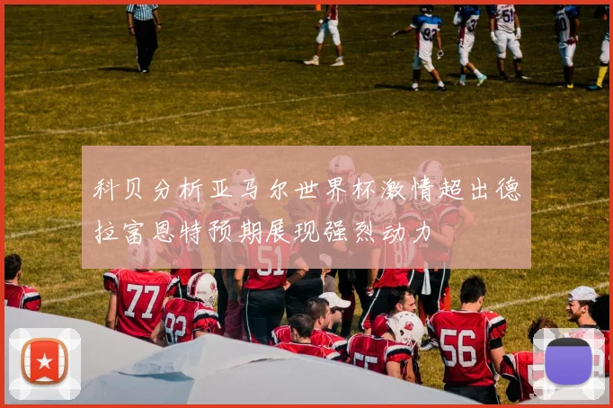 科贝分析亚马尔世界杯激情超出德拉富恩特预期展现强烈动力
