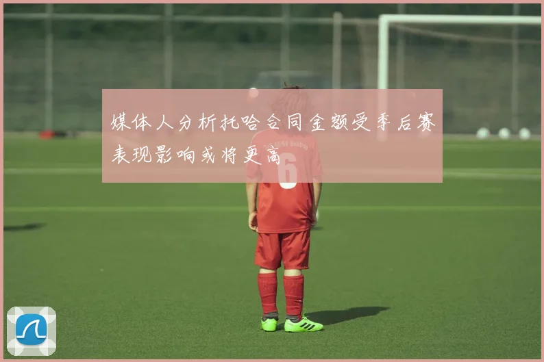 媒体人分析托哈合同金额受季后赛表现影响或将更高